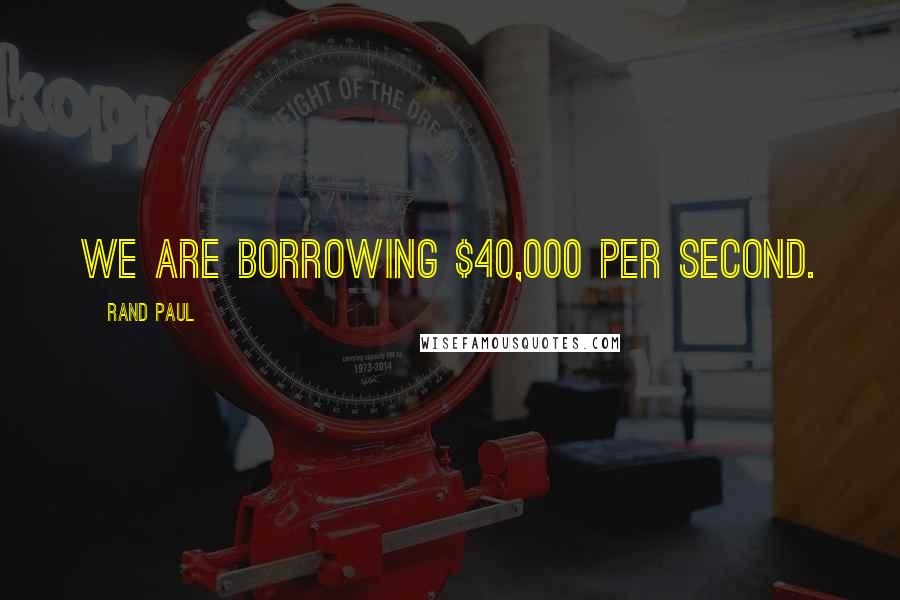 Rand Paul Quotes: We are borrowing $40,000 per second.