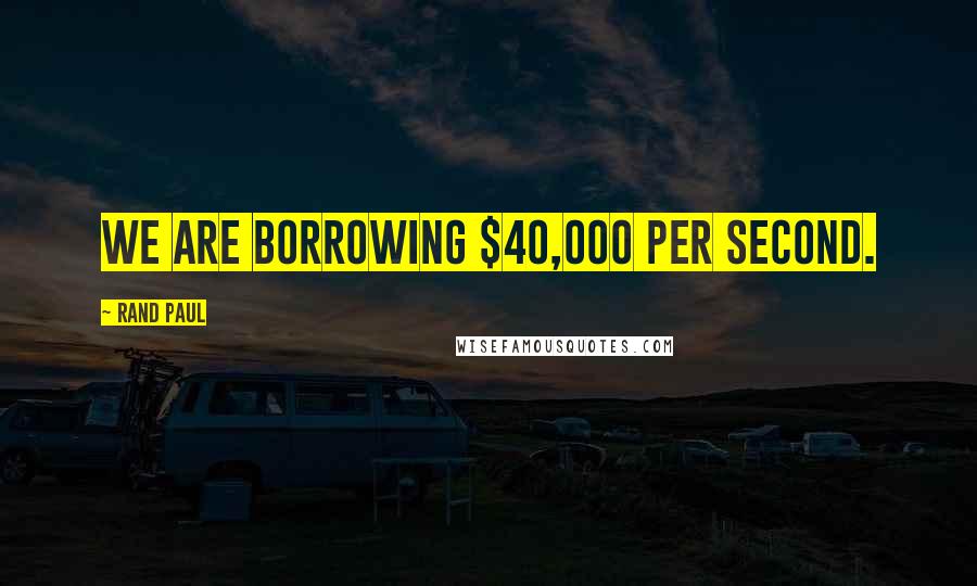 Rand Paul Quotes: We are borrowing $40,000 per second.