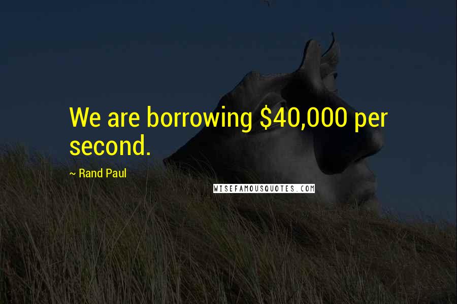 Rand Paul Quotes: We are borrowing $40,000 per second.