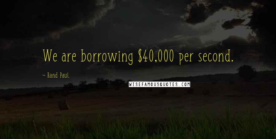 Rand Paul Quotes: We are borrowing $40,000 per second.