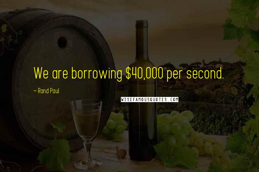 Rand Paul Quotes: We are borrowing $40,000 per second.