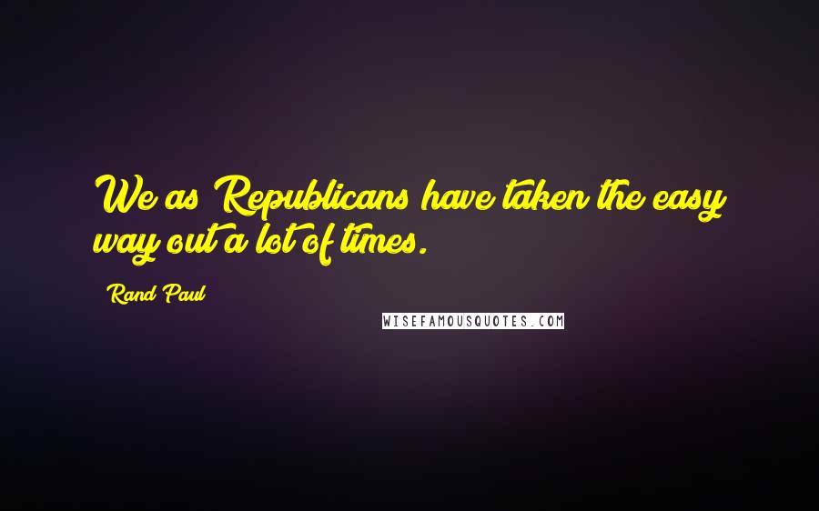 Rand Paul Quotes: We as Republicans have taken the easy way out a lot of times.