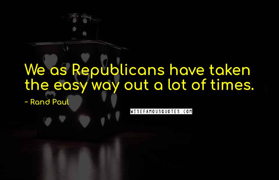 Rand Paul Quotes: We as Republicans have taken the easy way out a lot of times.