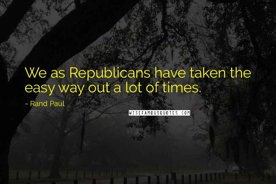 Rand Paul Quotes: We as Republicans have taken the easy way out a lot of times.