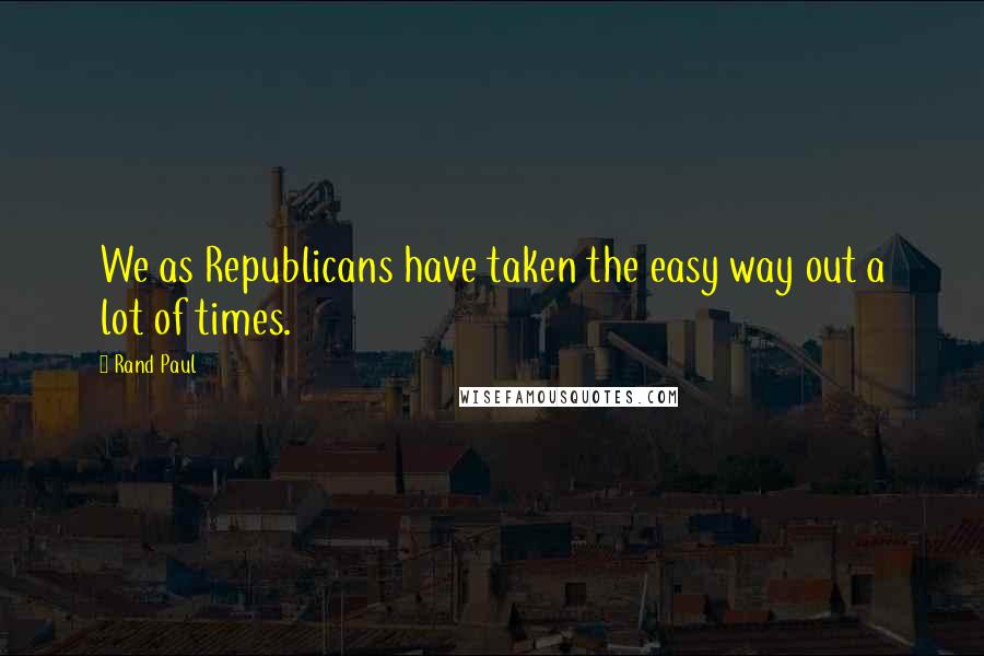 Rand Paul Quotes: We as Republicans have taken the easy way out a lot of times.