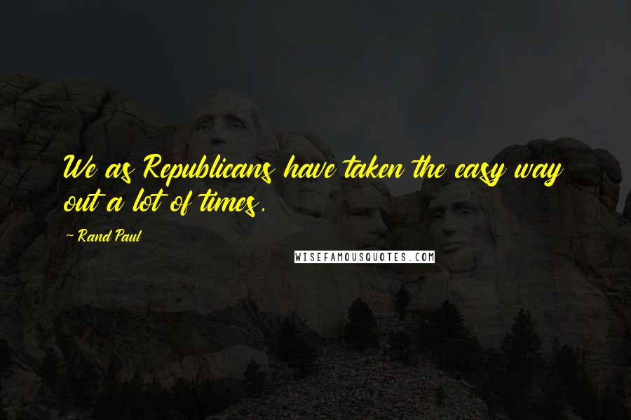 Rand Paul Quotes: We as Republicans have taken the easy way out a lot of times.