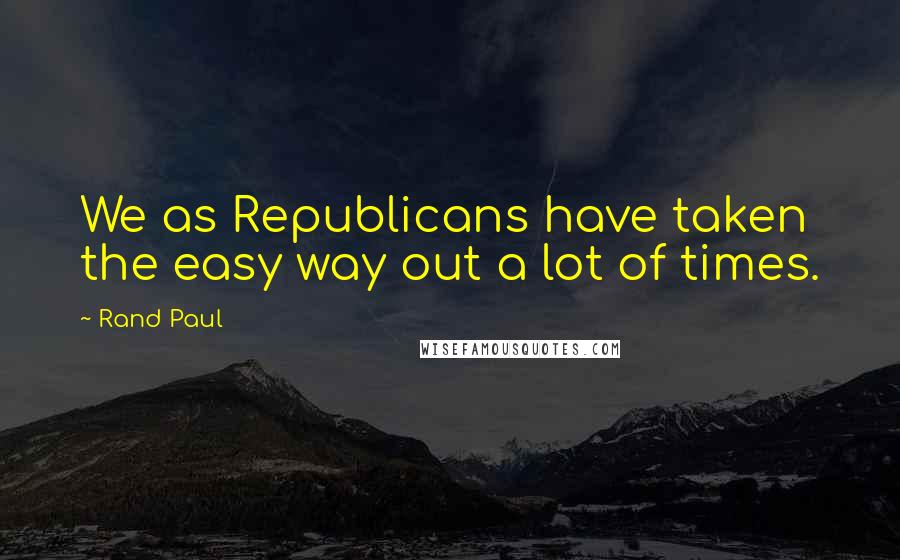 Rand Paul Quotes: We as Republicans have taken the easy way out a lot of times.