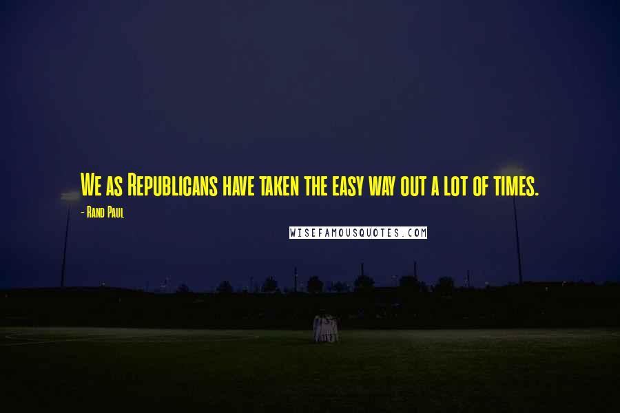 Rand Paul Quotes: We as Republicans have taken the easy way out a lot of times.