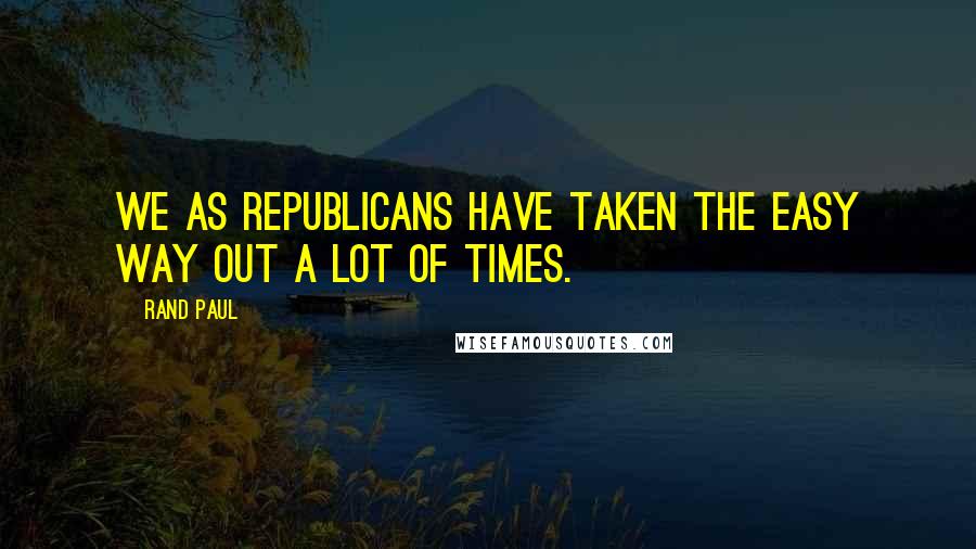 Rand Paul Quotes: We as Republicans have taken the easy way out a lot of times.