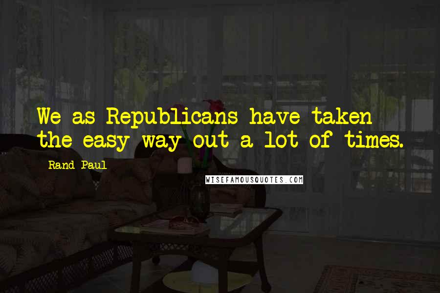 Rand Paul Quotes: We as Republicans have taken the easy way out a lot of times.