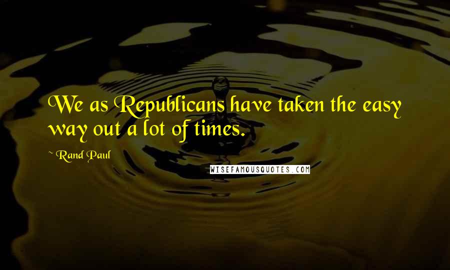 Rand Paul Quotes: We as Republicans have taken the easy way out a lot of times.