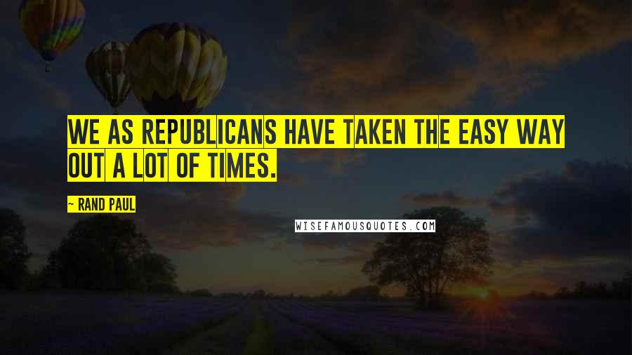 Rand Paul Quotes: We as Republicans have taken the easy way out a lot of times.