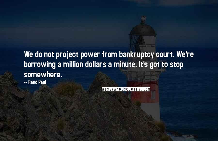 Rand Paul Quotes: We do not project power from bankruptcy court. We're borrowing a million dollars a minute. It's got to stop somewhere.