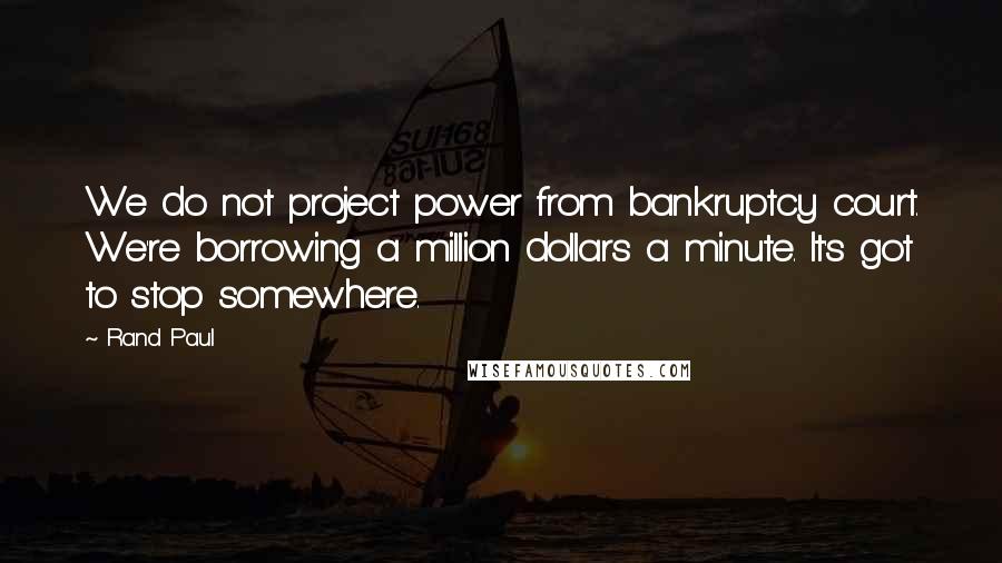 Rand Paul Quotes: We do not project power from bankruptcy court. We're borrowing a million dollars a minute. It's got to stop somewhere.