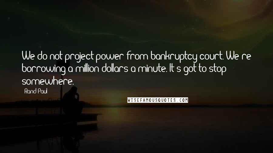 Rand Paul Quotes: We do not project power from bankruptcy court. We're borrowing a million dollars a minute. It's got to stop somewhere.