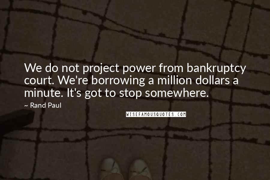 Rand Paul Quotes: We do not project power from bankruptcy court. We're borrowing a million dollars a minute. It's got to stop somewhere.