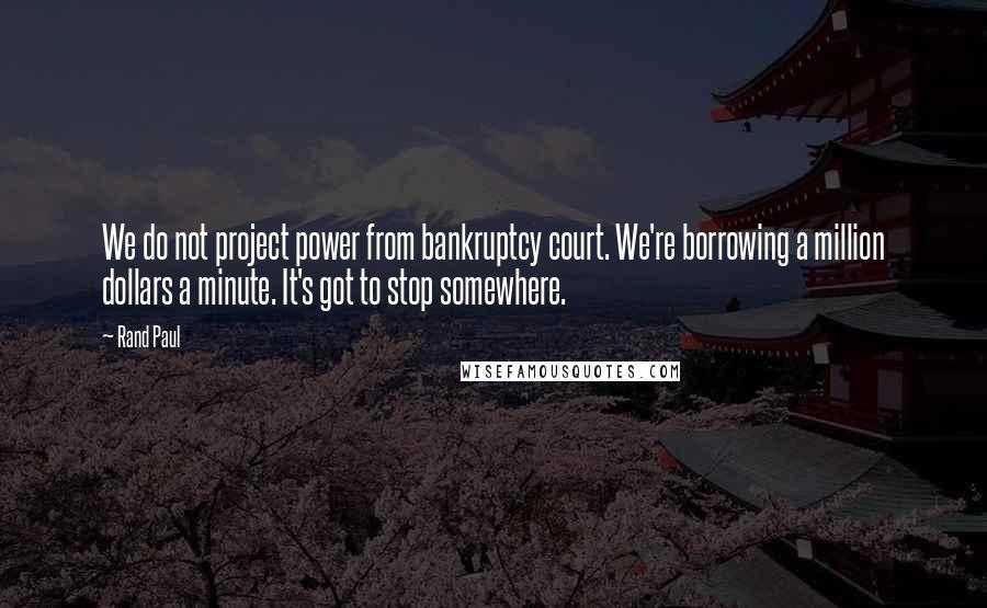 Rand Paul Quotes: We do not project power from bankruptcy court. We're borrowing a million dollars a minute. It's got to stop somewhere.