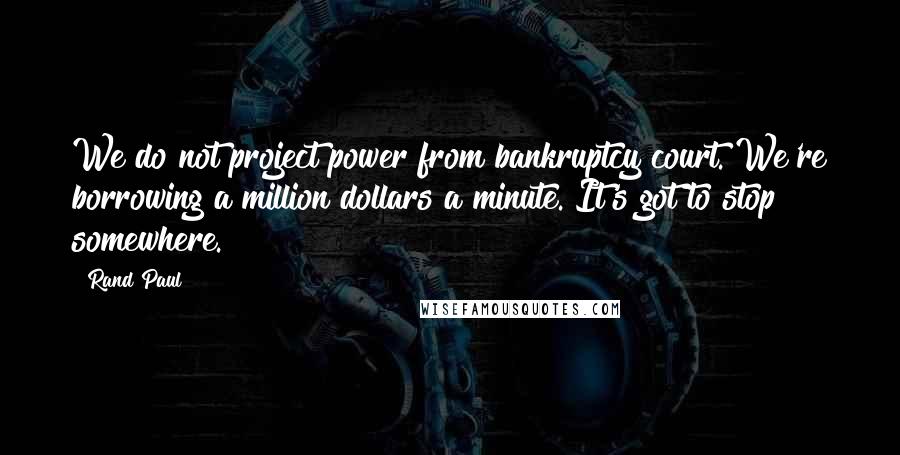 Rand Paul Quotes: We do not project power from bankruptcy court. We're borrowing a million dollars a minute. It's got to stop somewhere.