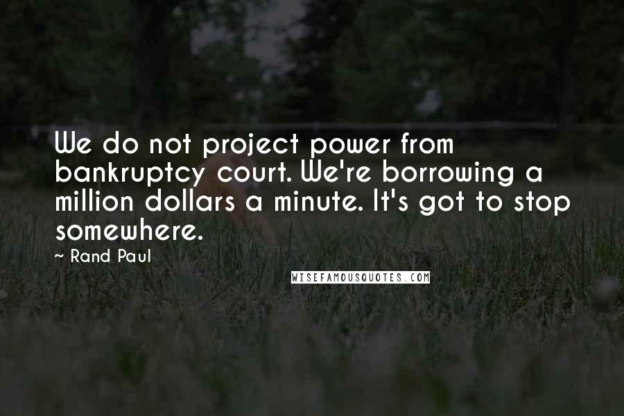 Rand Paul Quotes: We do not project power from bankruptcy court. We're borrowing a million dollars a minute. It's got to stop somewhere.