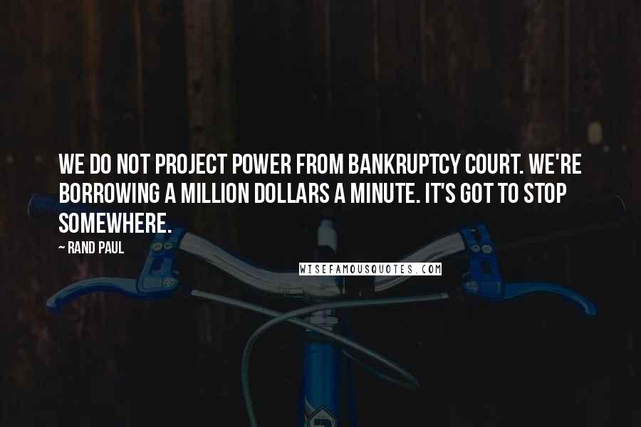 Rand Paul Quotes: We do not project power from bankruptcy court. We're borrowing a million dollars a minute. It's got to stop somewhere.