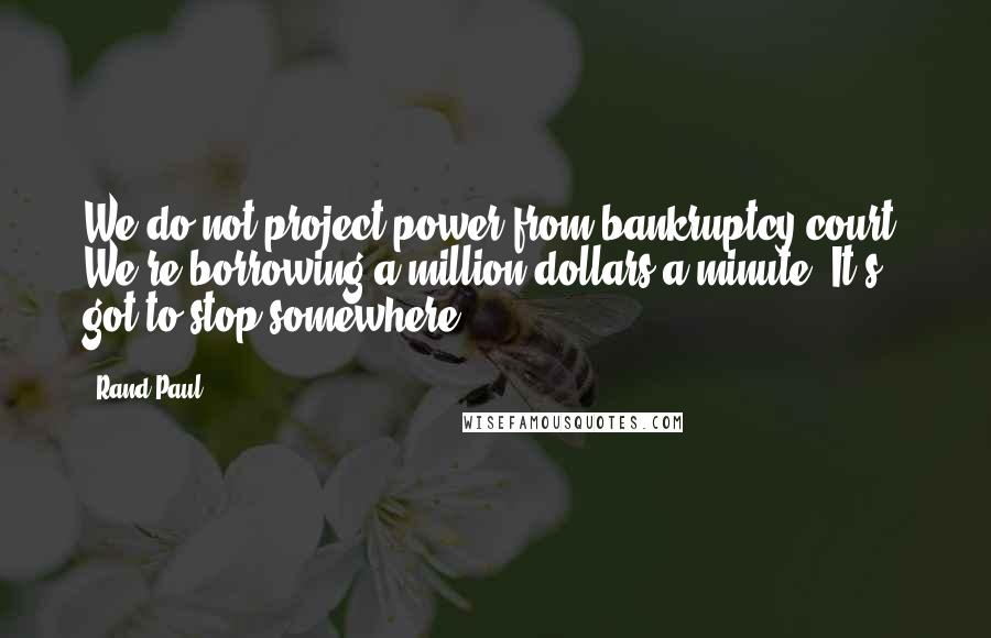 Rand Paul Quotes: We do not project power from bankruptcy court. We're borrowing a million dollars a minute. It's got to stop somewhere.