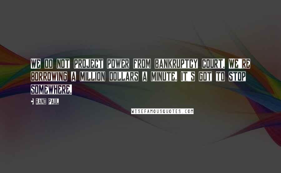 Rand Paul Quotes: We do not project power from bankruptcy court. We're borrowing a million dollars a minute. It's got to stop somewhere.