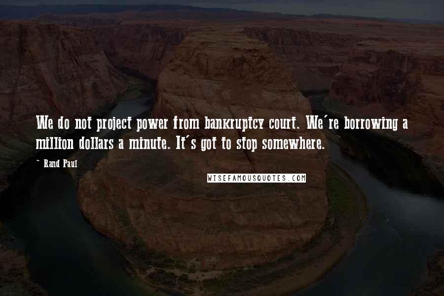 Rand Paul Quotes: We do not project power from bankruptcy court. We're borrowing a million dollars a minute. It's got to stop somewhere.