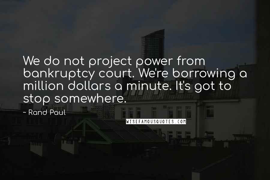 Rand Paul Quotes: We do not project power from bankruptcy court. We're borrowing a million dollars a minute. It's got to stop somewhere.