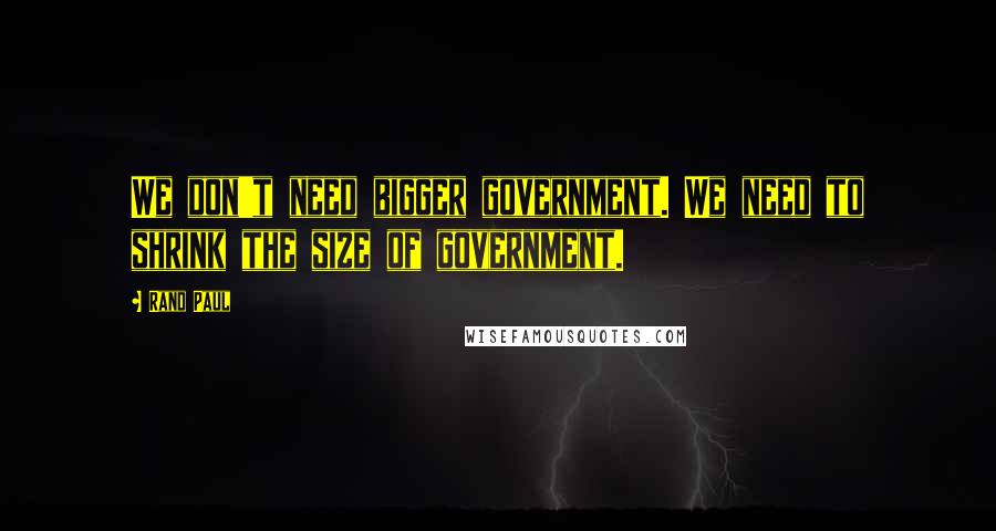 Rand Paul Quotes: We don't need bigger government. We need to shrink the size of government.