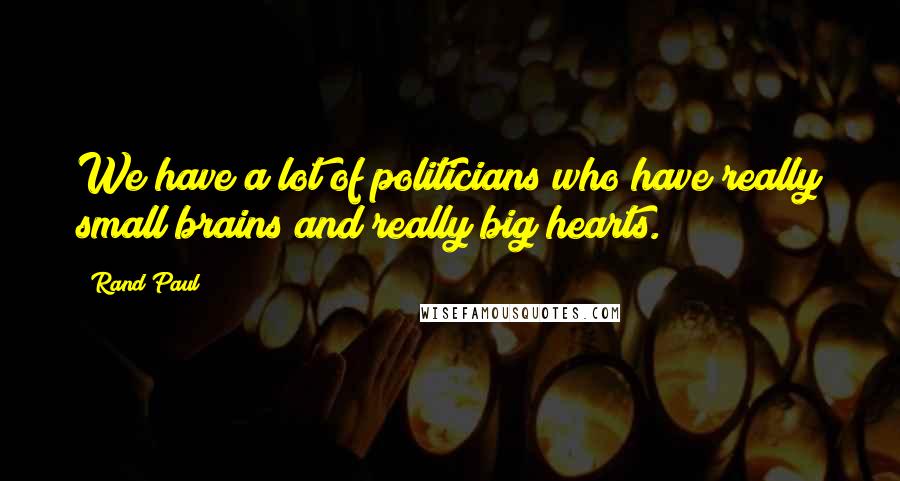 Rand Paul Quotes: We have a lot of politicians who have really small brains and really big hearts.