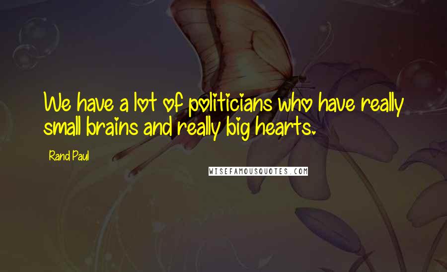 Rand Paul Quotes: We have a lot of politicians who have really small brains and really big hearts.