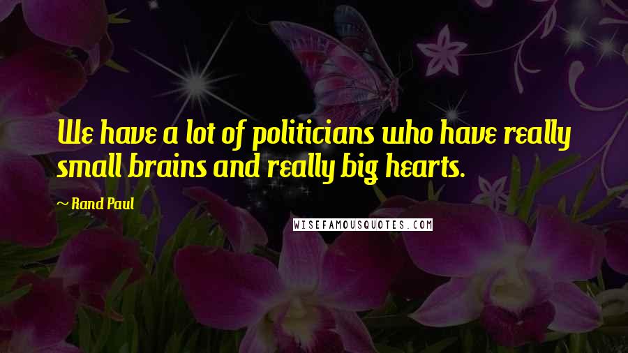 Rand Paul Quotes: We have a lot of politicians who have really small brains and really big hearts.