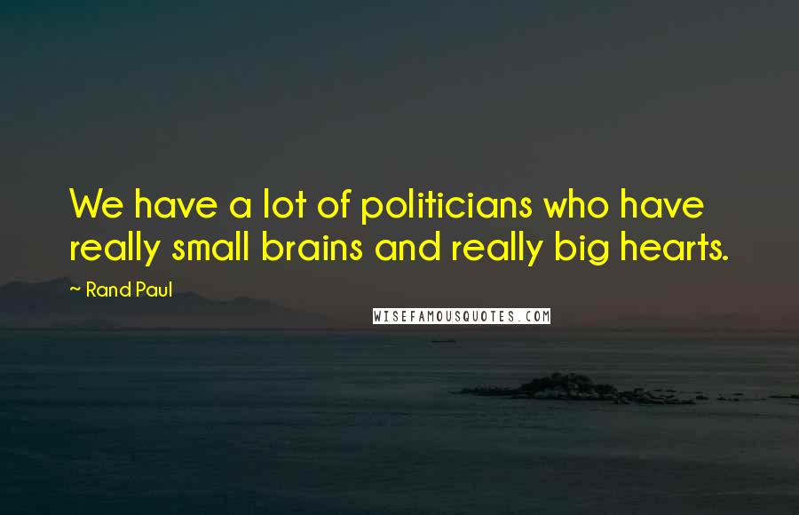 Rand Paul Quotes: We have a lot of politicians who have really small brains and really big hearts.