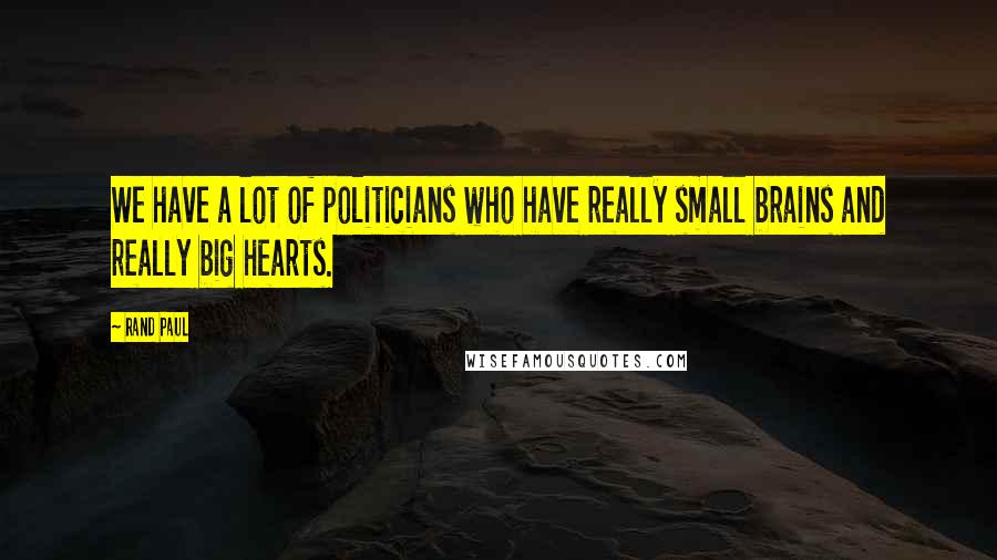 Rand Paul Quotes: We have a lot of politicians who have really small brains and really big hearts.