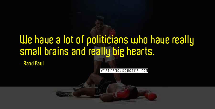 Rand Paul Quotes: We have a lot of politicians who have really small brains and really big hearts.