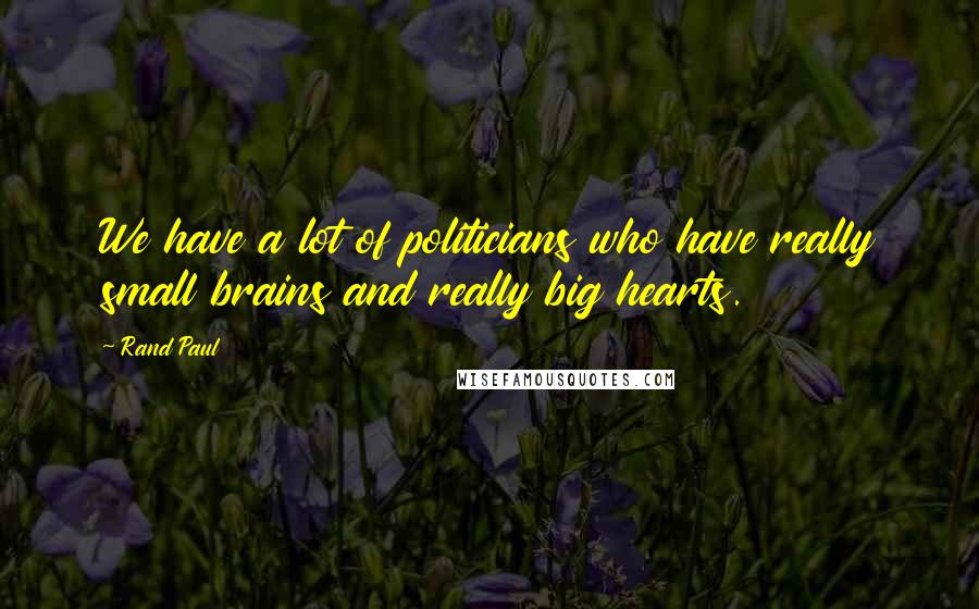 Rand Paul Quotes: We have a lot of politicians who have really small brains and really big hearts.