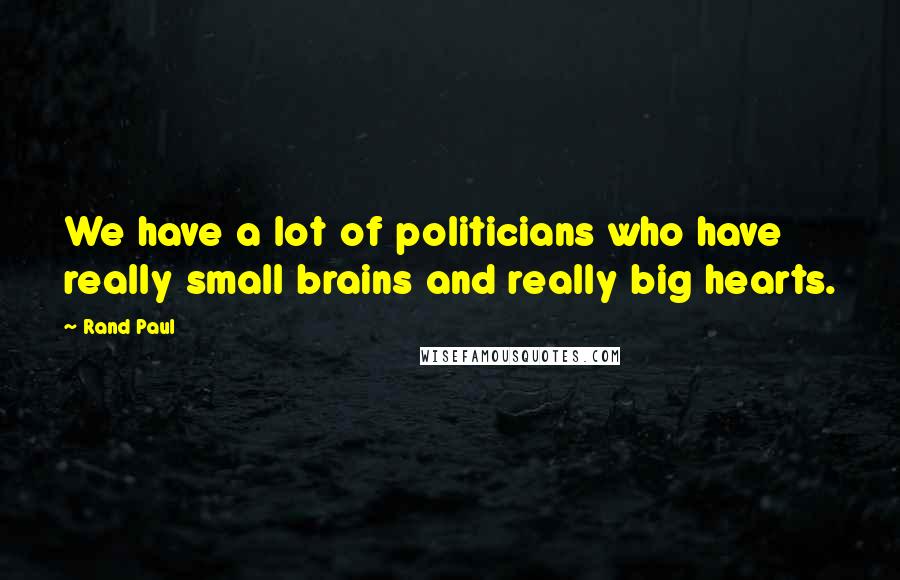 Rand Paul Quotes: We have a lot of politicians who have really small brains and really big hearts.