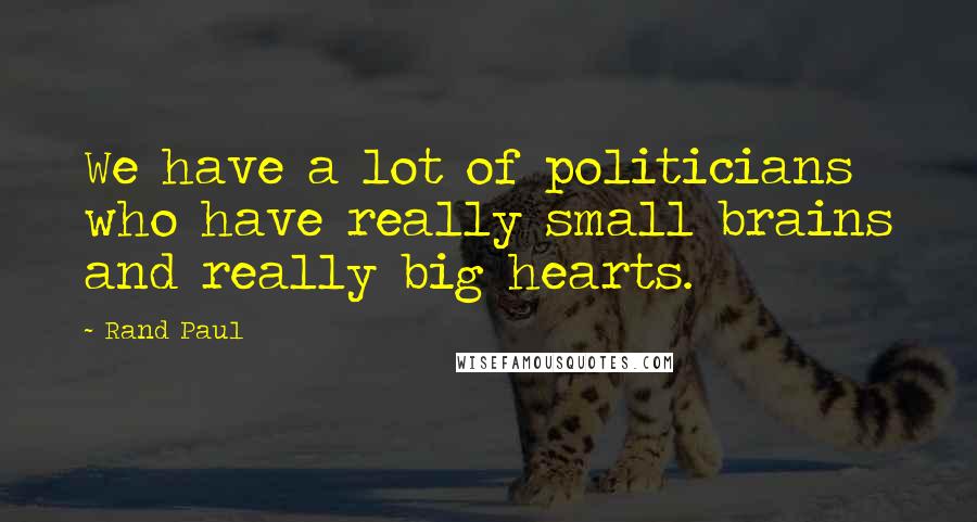 Rand Paul Quotes: We have a lot of politicians who have really small brains and really big hearts.