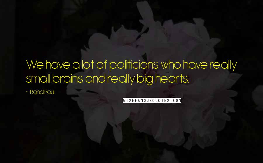 Rand Paul Quotes: We have a lot of politicians who have really small brains and really big hearts.