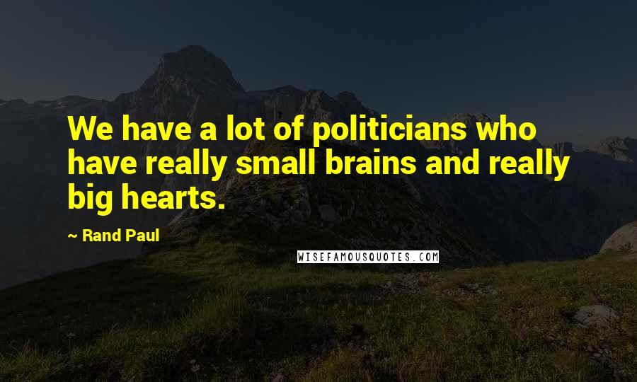 Rand Paul Quotes: We have a lot of politicians who have really small brains and really big hearts.