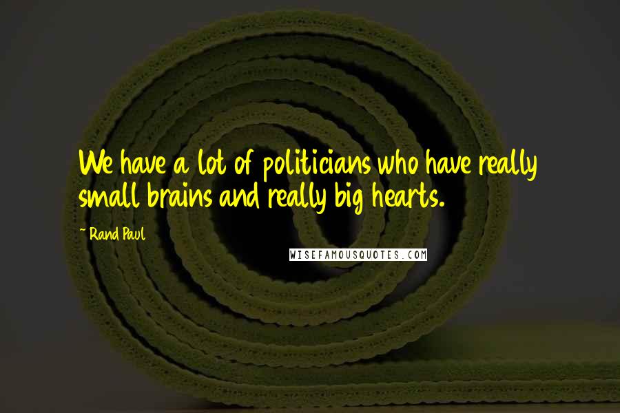 Rand Paul Quotes: We have a lot of politicians who have really small brains and really big hearts.