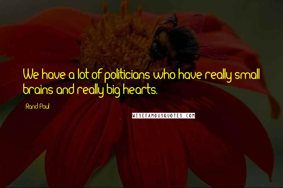 Rand Paul Quotes: We have a lot of politicians who have really small brains and really big hearts.