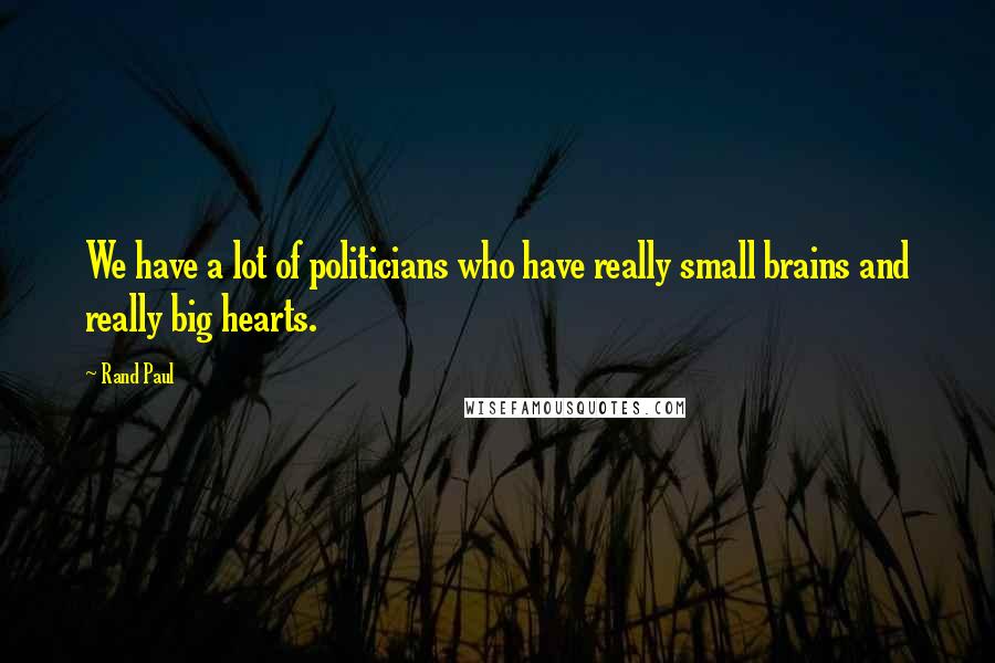 Rand Paul Quotes: We have a lot of politicians who have really small brains and really big hearts.