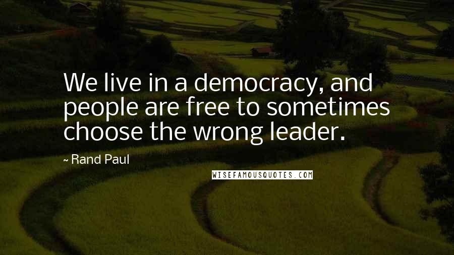 Rand Paul Quotes: We live in a democracy, and people are free to sometimes choose the wrong leader.