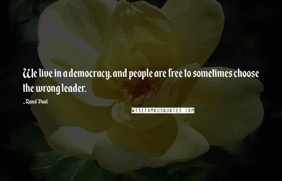 Rand Paul Quotes: We live in a democracy, and people are free to sometimes choose the wrong leader.