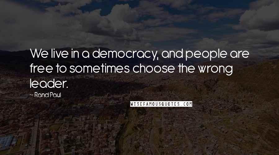 Rand Paul Quotes: We live in a democracy, and people are free to sometimes choose the wrong leader.