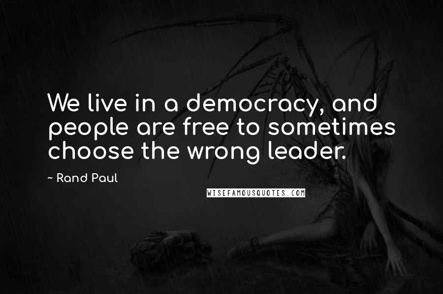 Rand Paul Quotes: We live in a democracy, and people are free to sometimes choose the wrong leader.