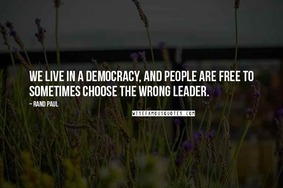 Rand Paul Quotes: We live in a democracy, and people are free to sometimes choose the wrong leader.