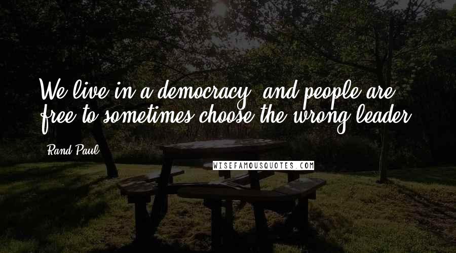 Rand Paul Quotes: We live in a democracy, and people are free to sometimes choose the wrong leader.