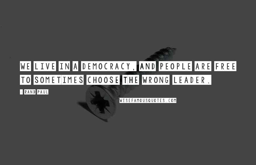 Rand Paul Quotes: We live in a democracy, and people are free to sometimes choose the wrong leader.